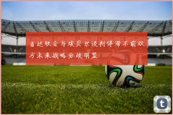 吉达联合与埃贝尔谈判停滞不前双方未来战略分歧明显