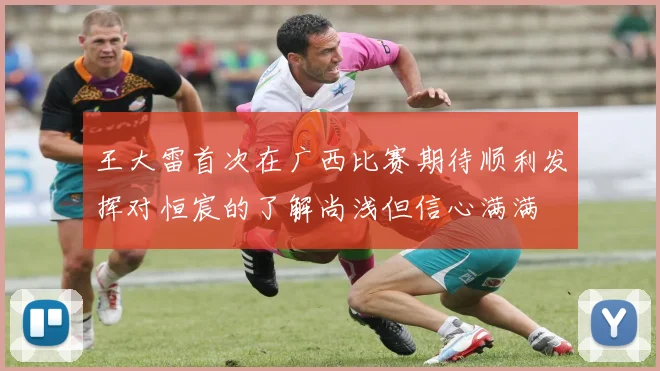 王大雷首次在广西比赛期待顺利发挥对恒宸的了解尚浅但信心满满