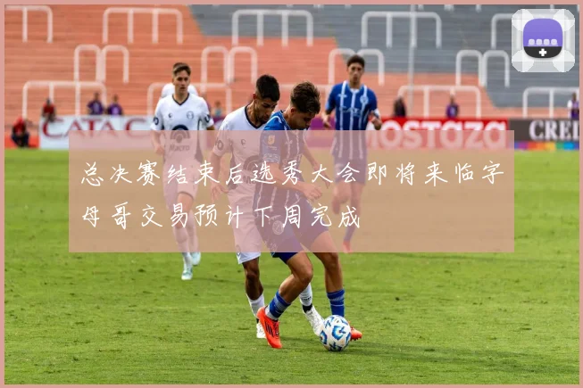 总决赛结束后选秀大会即将来临字母哥交易预计下周完成