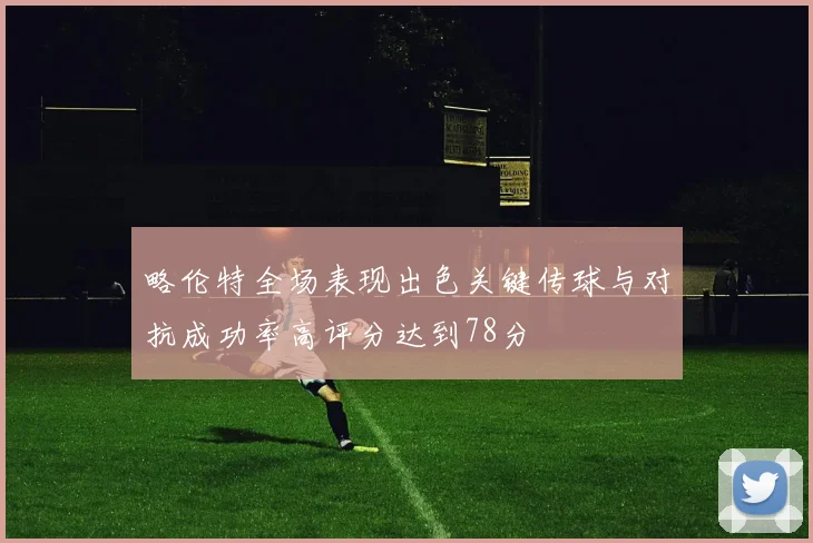 略伦特全场表现出色关键传球与对抗成功率高评分达到78分