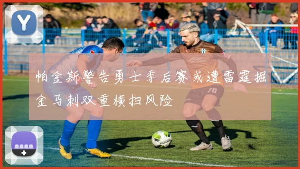 帕金斯警告勇士季后赛或遭雷霆掘金马刺双重横扫风险