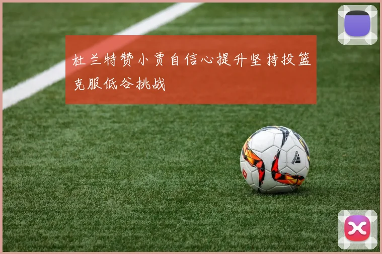 杜兰特赞小贾自信心提升坚持投篮克服低谷挑战