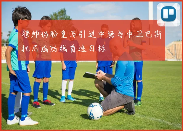 穆帅仍盼皇马引进中场与中卫巴斯托尼成防线首选目标