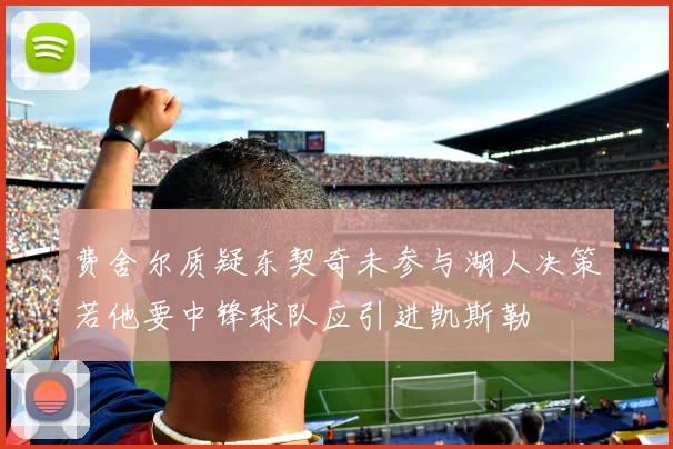 费舍尔质疑东契奇未参与湖人决策若他要中锋球队应引进凯斯勒