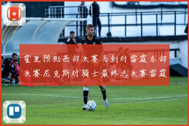 霍里预测西部决赛马刺对雷霆东部决赛尼克斯对骑士最终总决赛雷霆对决骑士