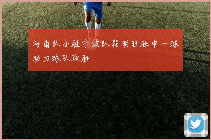 河南队小胜宁波队翟明旺独中一球助力球队取胜