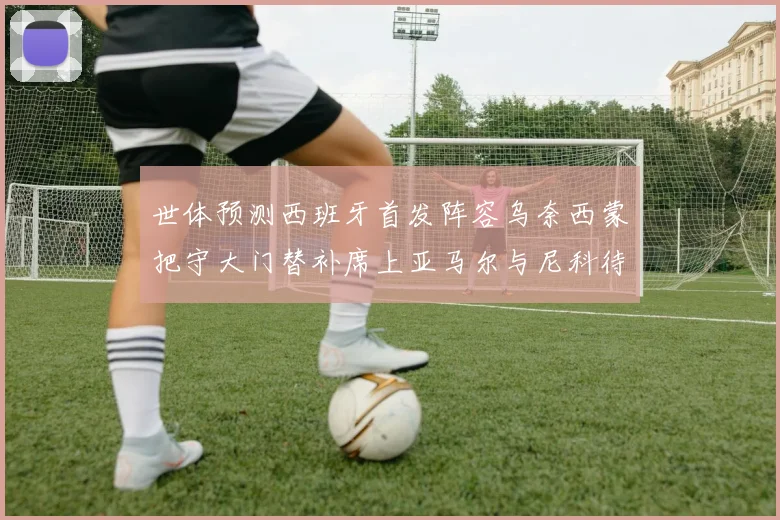 世体预测西班牙首发阵容乌奈西蒙把守大门替补席上亚马尔与尼科待命