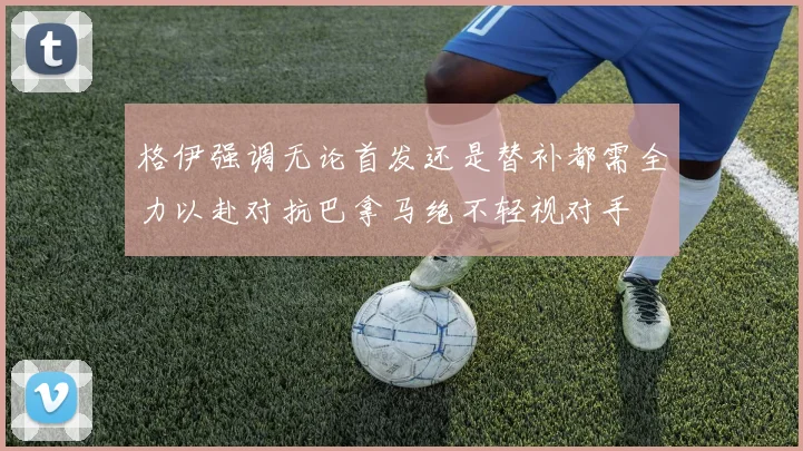 格伊强调无论首发还是替补都需全力以赴对抗巴拿马绝不轻视对手