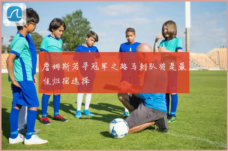 詹姆斯若寻冠军之路马刺队将是最佳归宿选择