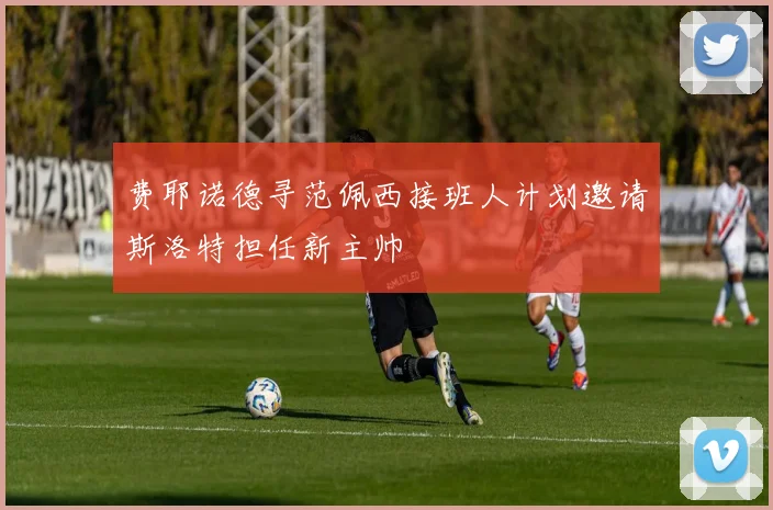 费耶诺德寻范佩西接班人计划邀请斯洛特担任新主帅