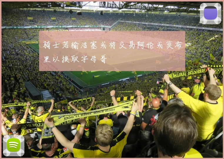 骑士若输活塞或将交易阿伦或莫布里以换取字母哥