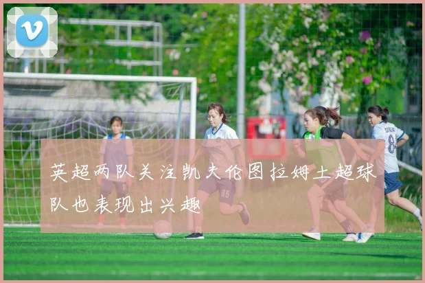 英超两队关注凯夫伦图拉姆土超球队也表现出兴趣