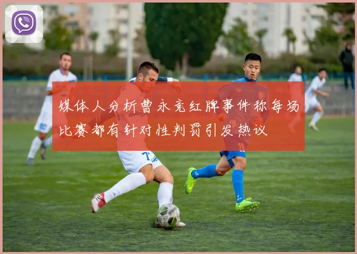 媒体人分析曹永竞红牌事件称每场比赛都有针对性判罚引发热议