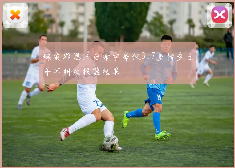 瑞安邓恩三分命中率仅317坚持多出手不纠结投篮结果
