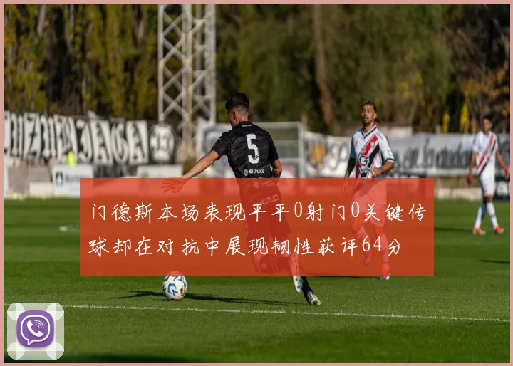 门德斯本场表现平平0射门0关键传球却在对抗中展现韧性获评64分