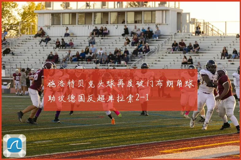施洛特贝克头球再度破门布朗角球助攻德国反超库拉索2-1