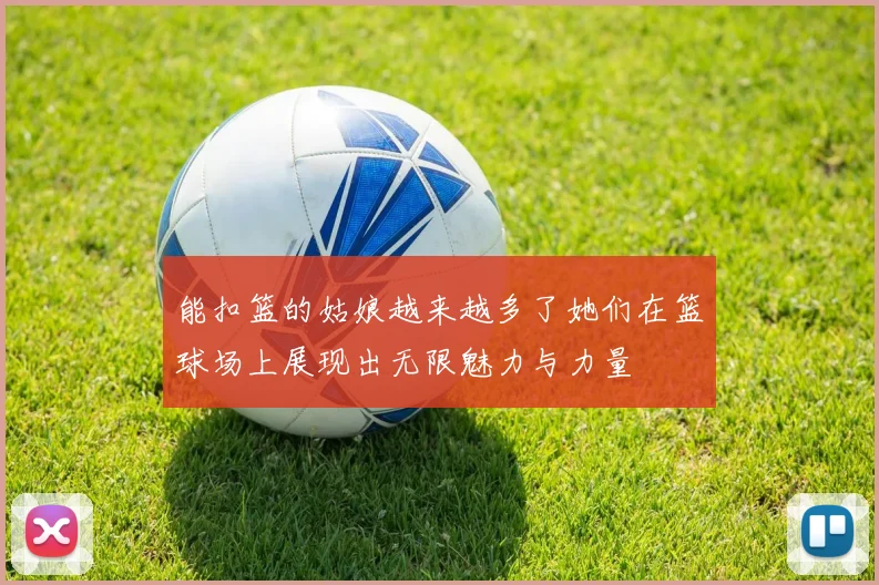 能扣篮的姑娘越来越多了她们在篮球场上展现出无限魅力与力量