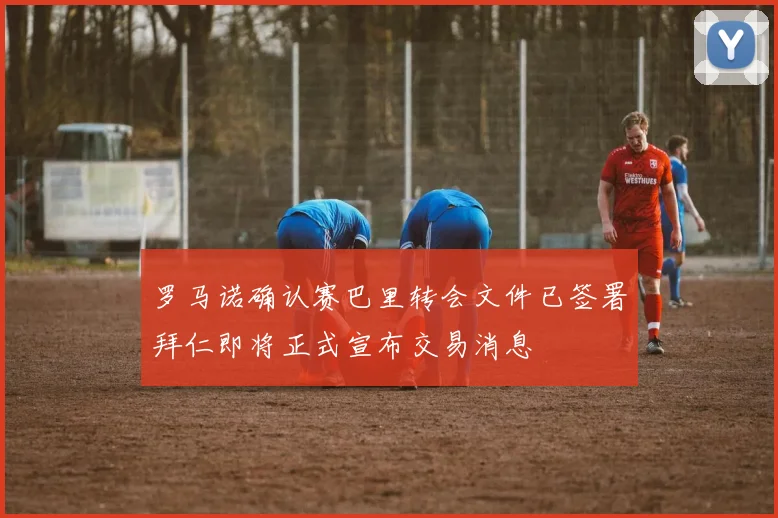 罗马诺确认赛巴里转会文件已签署拜仁即将正式宣布交易消息