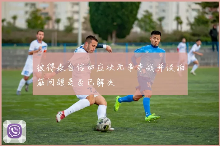 彼得森自信回应状元争夺战并谈抽筋问题是否已解决