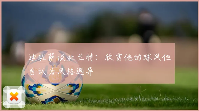 迪班萨谈杜兰特：欣赏他的球风但自认为风格迥异